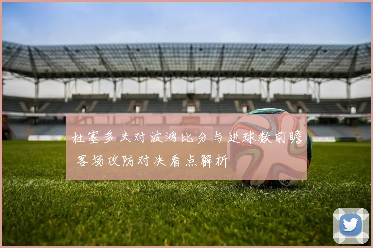 杜塞多夫对波鸿比分与进球数前瞻 客场攻防对决看点解析