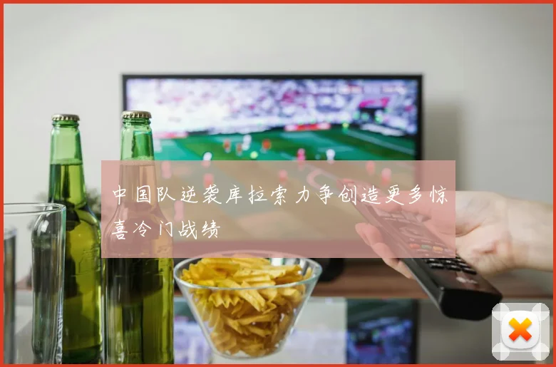 中国队逆袭库拉索力争创造更多惊喜冷门战绩
